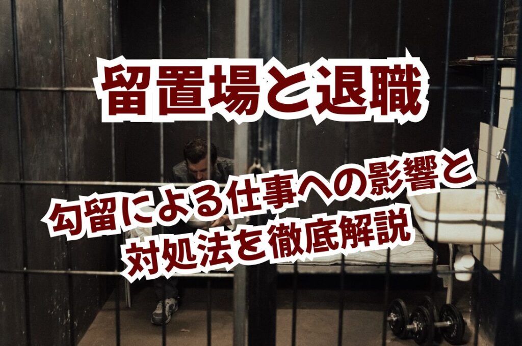 留置場と退職：勾留による仕事への影響と対処法を徹底解説